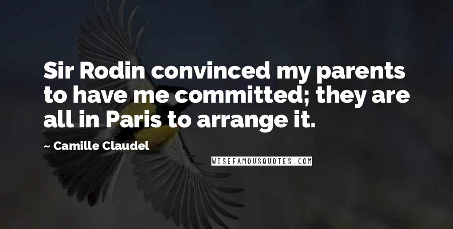 Camille Claudel Quotes: Sir Rodin convinced my parents to have me committed; they are all in Paris to arrange it.