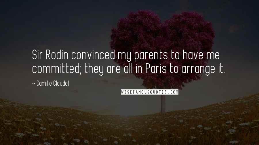 Camille Claudel Quotes: Sir Rodin convinced my parents to have me committed; they are all in Paris to arrange it.