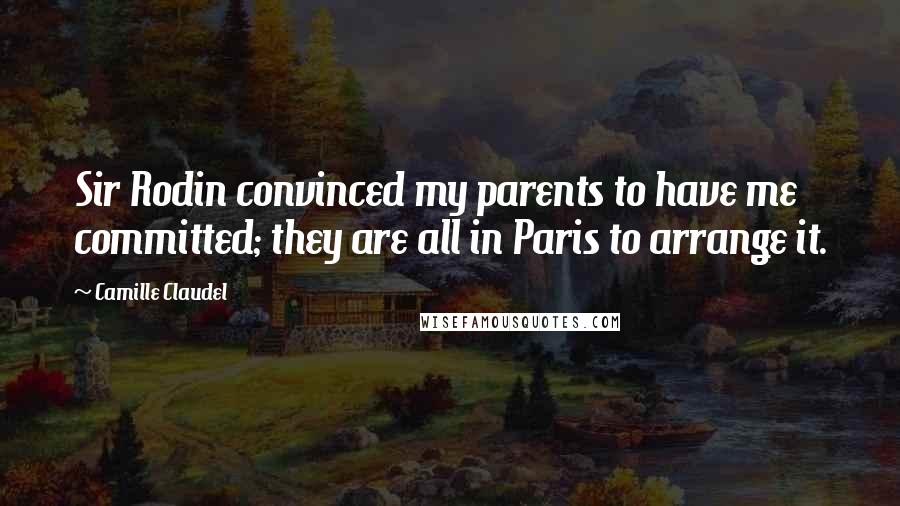 Camille Claudel Quotes: Sir Rodin convinced my parents to have me committed; they are all in Paris to arrange it.
