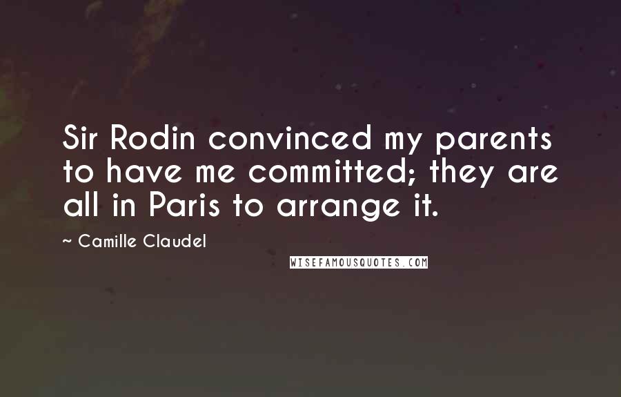 Camille Claudel Quotes: Sir Rodin convinced my parents to have me committed; they are all in Paris to arrange it.