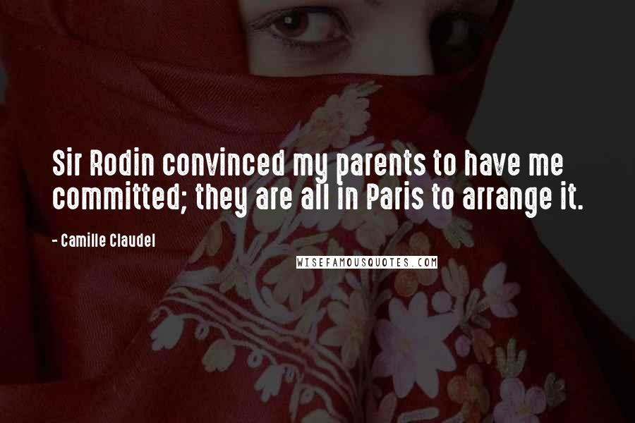 Camille Claudel Quotes: Sir Rodin convinced my parents to have me committed; they are all in Paris to arrange it.