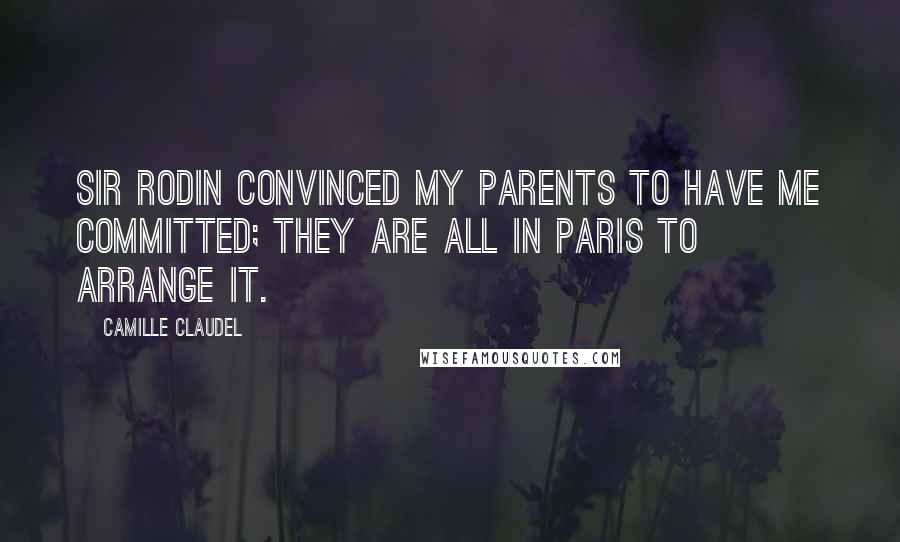 Camille Claudel Quotes: Sir Rodin convinced my parents to have me committed; they are all in Paris to arrange it.