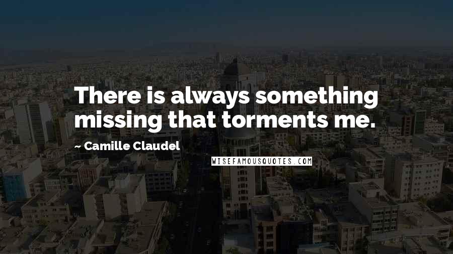 Camille Claudel Quotes: There is always something missing that torments me.