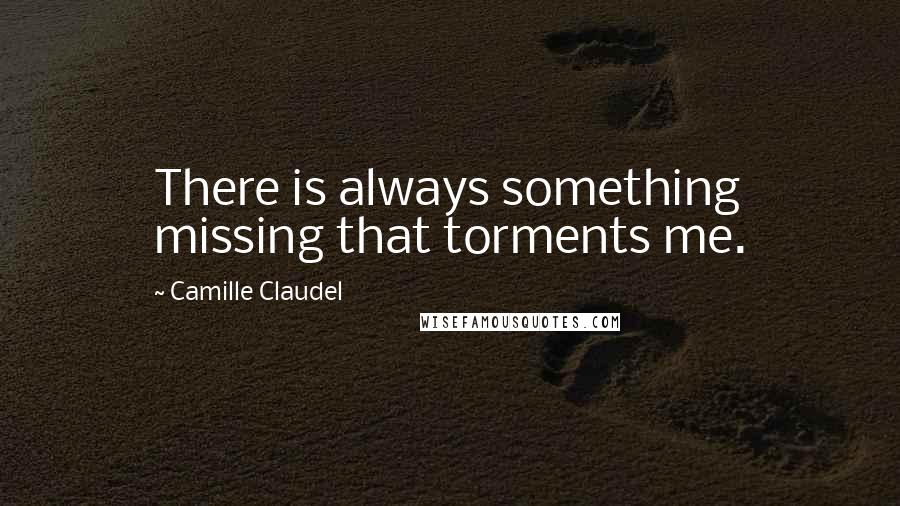 Camille Claudel Quotes: There is always something missing that torments me.