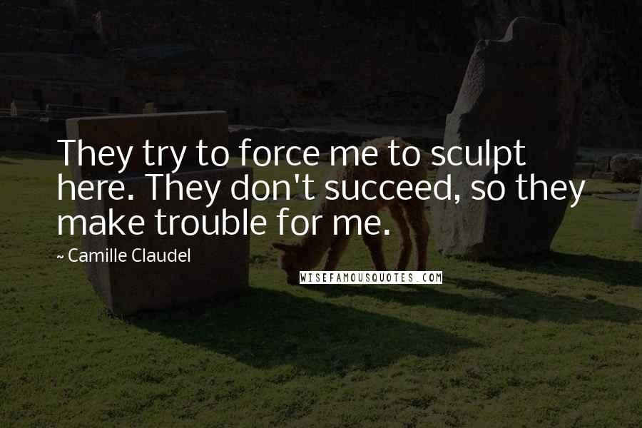 Camille Claudel Quotes: They try to force me to sculpt here. They don't succeed, so they make trouble for me.