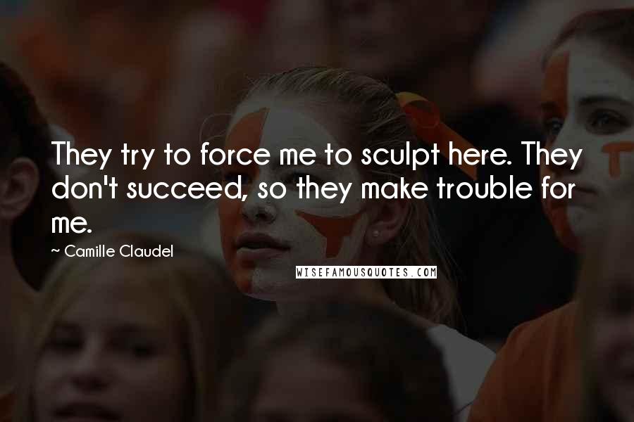 Camille Claudel Quotes: They try to force me to sculpt here. They don't succeed, so they make trouble for me.