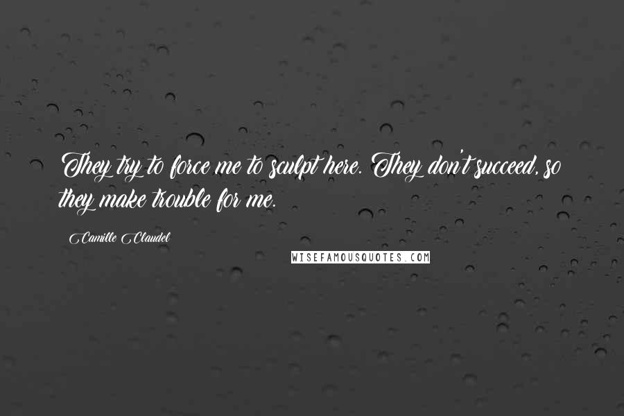 Camille Claudel Quotes: They try to force me to sculpt here. They don't succeed, so they make trouble for me.