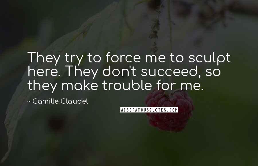 Camille Claudel Quotes: They try to force me to sculpt here. They don't succeed, so they make trouble for me.