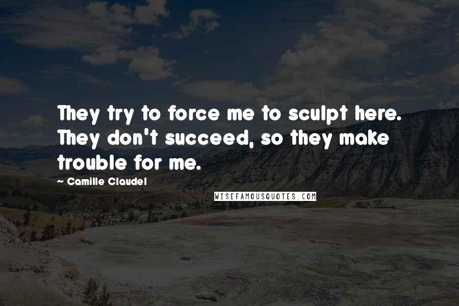 Camille Claudel Quotes: They try to force me to sculpt here. They don't succeed, so they make trouble for me.