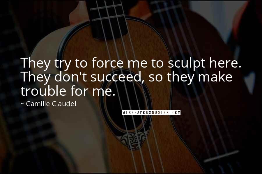 Camille Claudel Quotes: They try to force me to sculpt here. They don't succeed, so they make trouble for me.