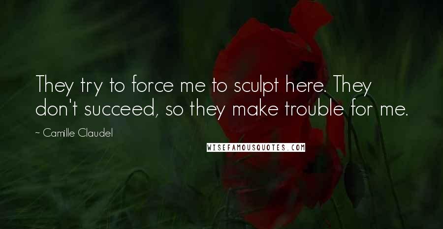 Camille Claudel Quotes: They try to force me to sculpt here. They don't succeed, so they make trouble for me.