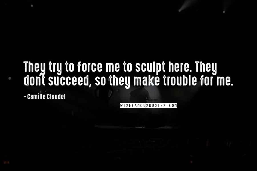 Camille Claudel Quotes: They try to force me to sculpt here. They don't succeed, so they make trouble for me.