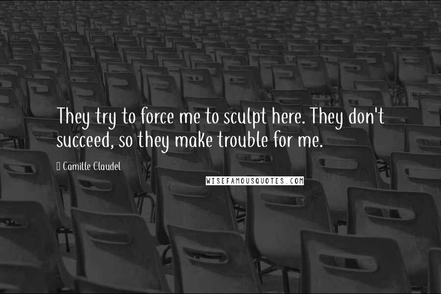 Camille Claudel Quotes: They try to force me to sculpt here. They don't succeed, so they make trouble for me.