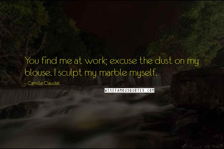 Camille Claudel Quotes: You find me at work; excuse the dust on my blouse. I sculpt my marble myself.