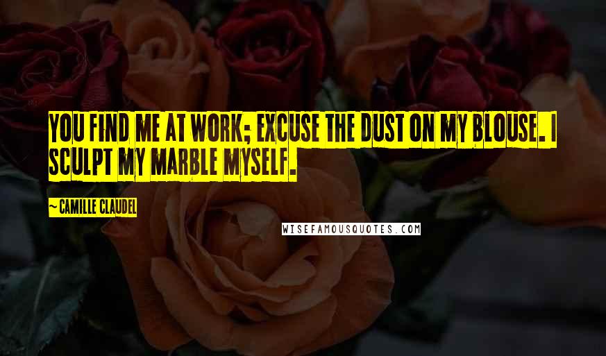 Camille Claudel Quotes: You find me at work; excuse the dust on my blouse. I sculpt my marble myself.