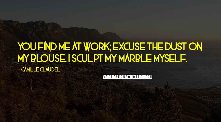 Camille Claudel Quotes: You find me at work; excuse the dust on my blouse. I sculpt my marble myself.