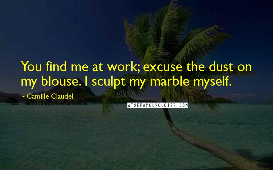 Camille Claudel Quotes: You find me at work; excuse the dust on my blouse. I sculpt my marble myself.