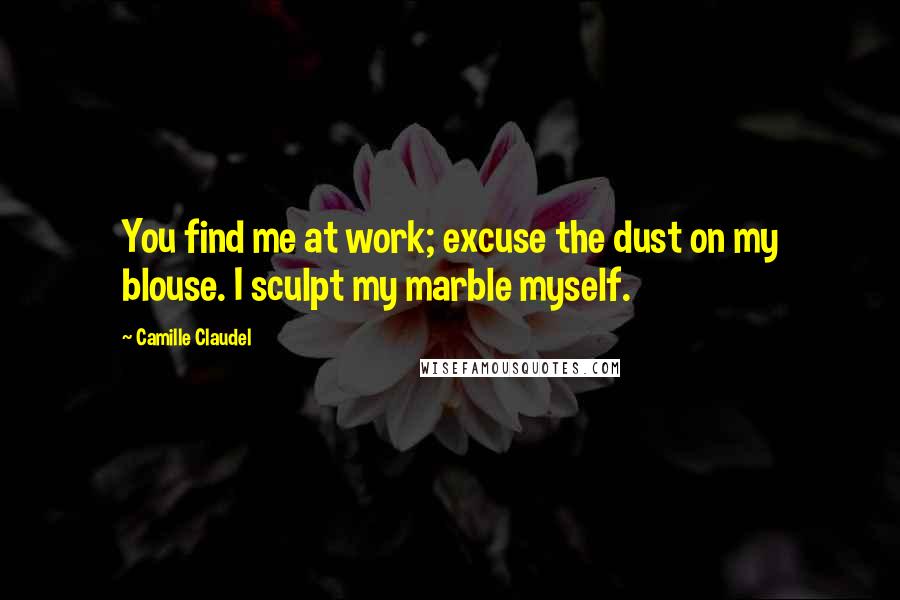 Camille Claudel Quotes: You find me at work; excuse the dust on my blouse. I sculpt my marble myself.