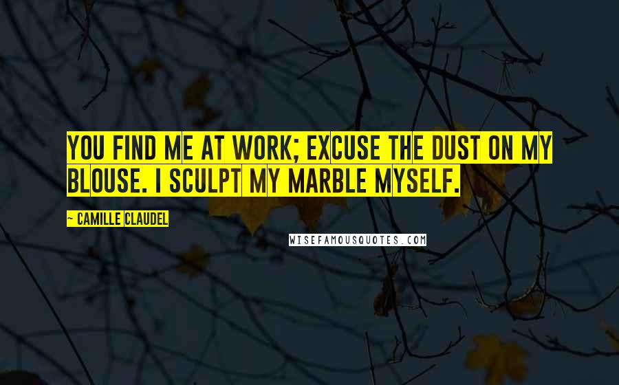 Camille Claudel Quotes: You find me at work; excuse the dust on my blouse. I sculpt my marble myself.