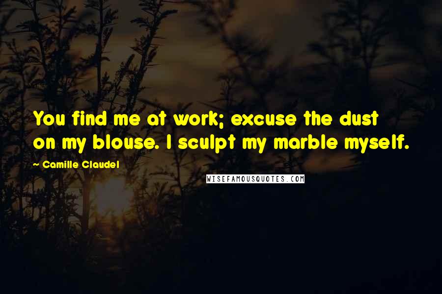 Camille Claudel Quotes: You find me at work; excuse the dust on my blouse. I sculpt my marble myself.
