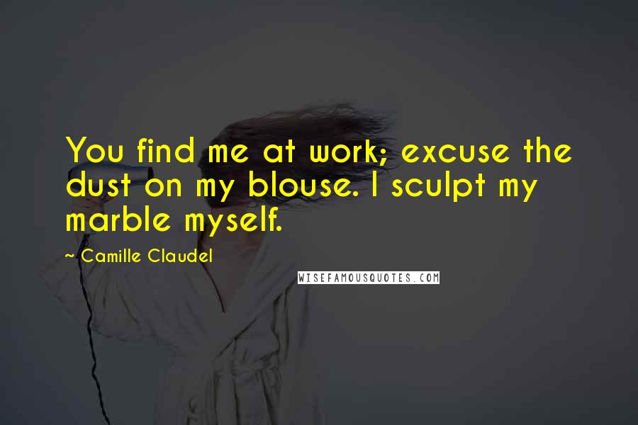 Camille Claudel Quotes: You find me at work; excuse the dust on my blouse. I sculpt my marble myself.