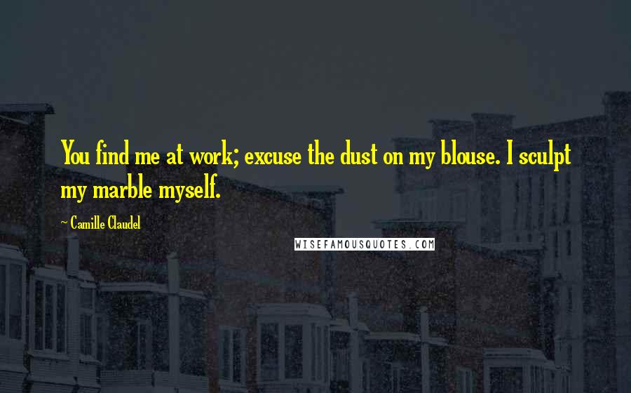 Camille Claudel Quotes: You find me at work; excuse the dust on my blouse. I sculpt my marble myself.