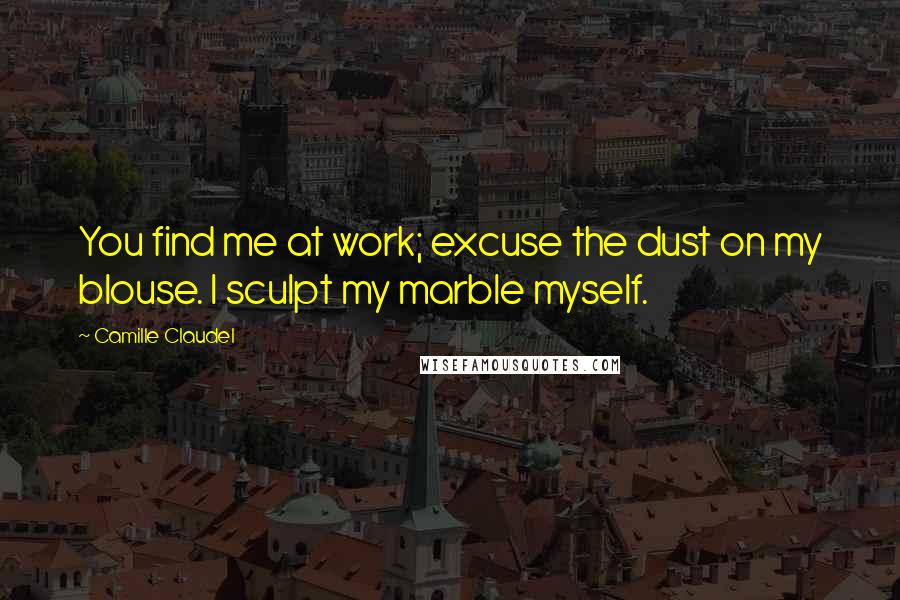 Camille Claudel Quotes: You find me at work; excuse the dust on my blouse. I sculpt my marble myself.