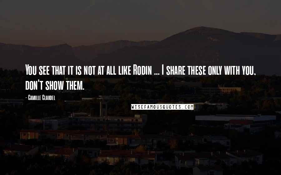 Camille Claudel Quotes: You see that it is not at all like Rodin ... I share these only with you, don't show them.