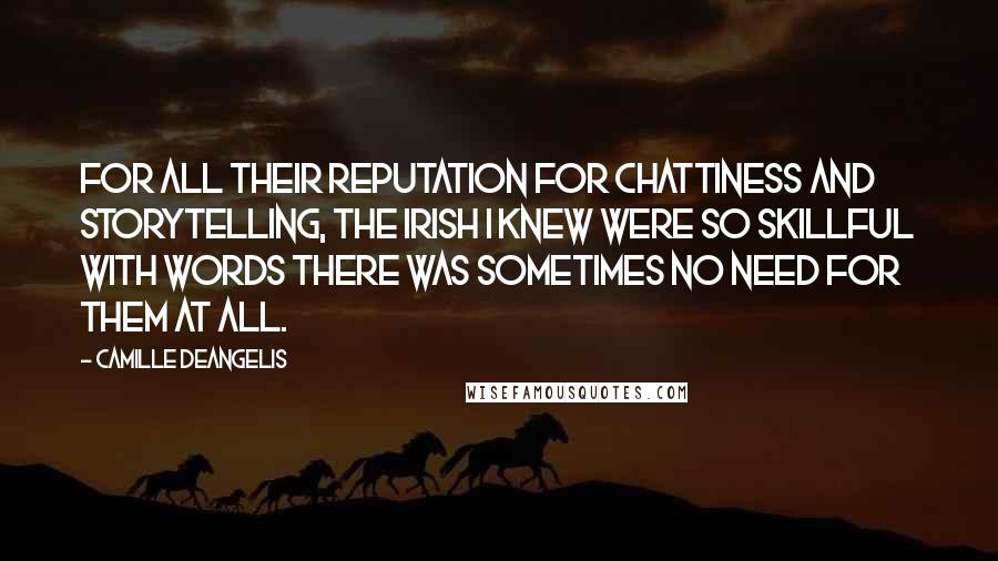 Camille DeAngelis Quotes: For all their reputation for chattiness and storytelling, the Irish I knew were so skillful with words there was sometimes no need for them at all.