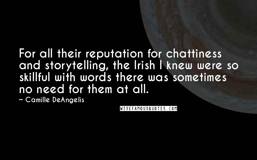 Camille DeAngelis Quotes: For all their reputation for chattiness and storytelling, the Irish I knew were so skillful with words there was sometimes no need for them at all.