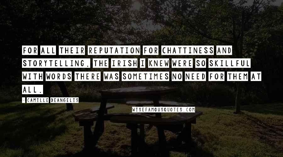 Camille DeAngelis Quotes: For all their reputation for chattiness and storytelling, the Irish I knew were so skillful with words there was sometimes no need for them at all.
