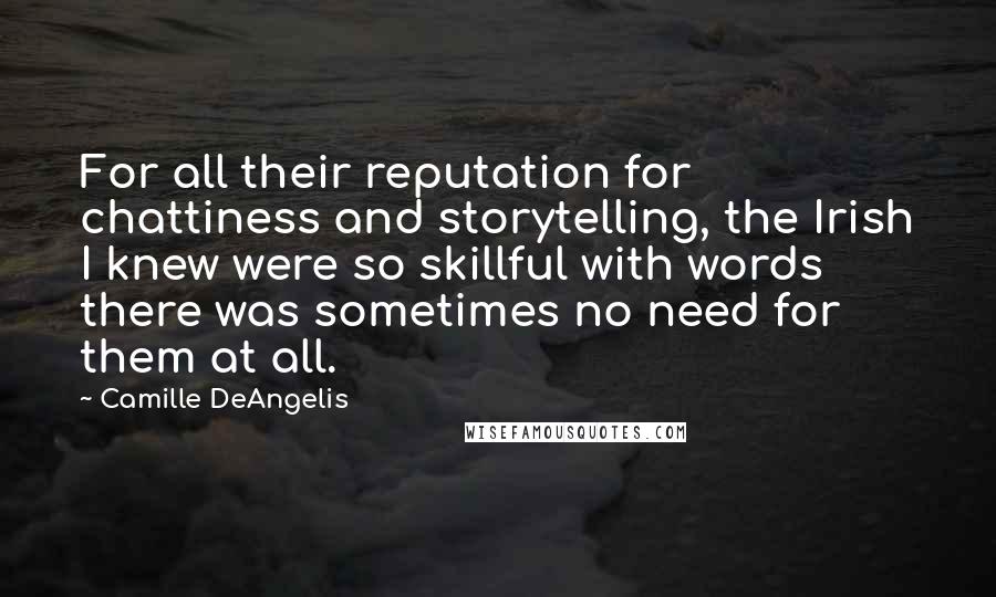 Camille DeAngelis Quotes: For all their reputation for chattiness and storytelling, the Irish I knew were so skillful with words there was sometimes no need for them at all.