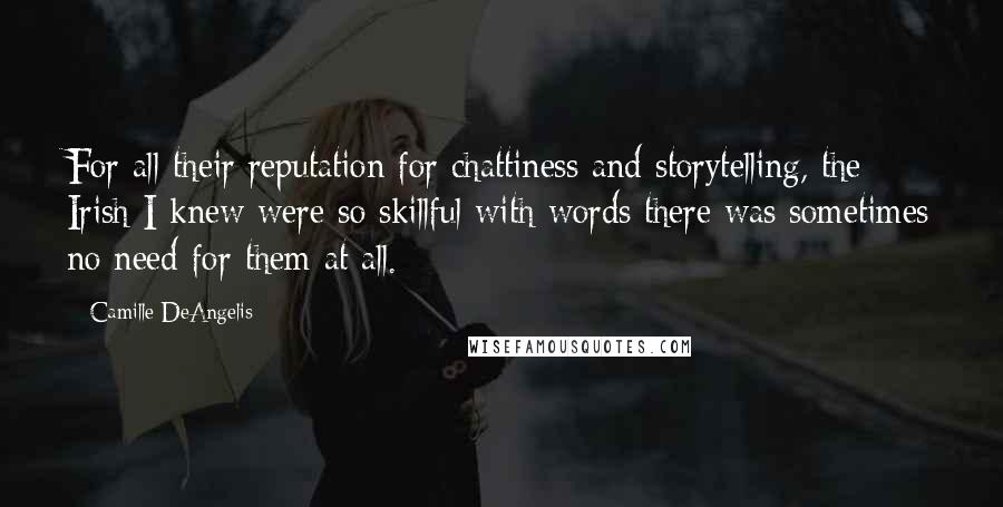 Camille DeAngelis Quotes: For all their reputation for chattiness and storytelling, the Irish I knew were so skillful with words there was sometimes no need for them at all.