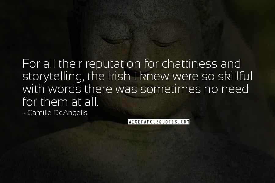 Camille DeAngelis Quotes: For all their reputation for chattiness and storytelling, the Irish I knew were so skillful with words there was sometimes no need for them at all.