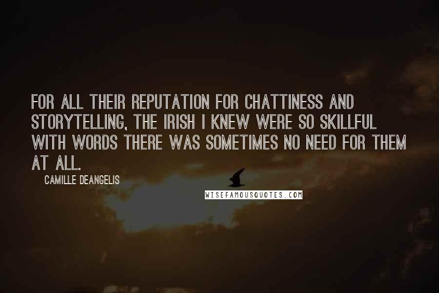 Camille DeAngelis Quotes: For all their reputation for chattiness and storytelling, the Irish I knew were so skillful with words there was sometimes no need for them at all.
