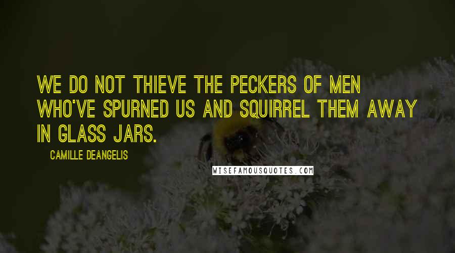 Camille DeAngelis Quotes: We do not thieve the peckers of men who've spurned us and squirrel them away in glass jars.