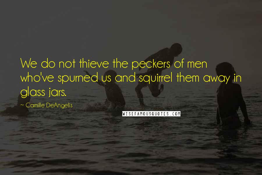 Camille DeAngelis Quotes: We do not thieve the peckers of men who've spurned us and squirrel them away in glass jars.