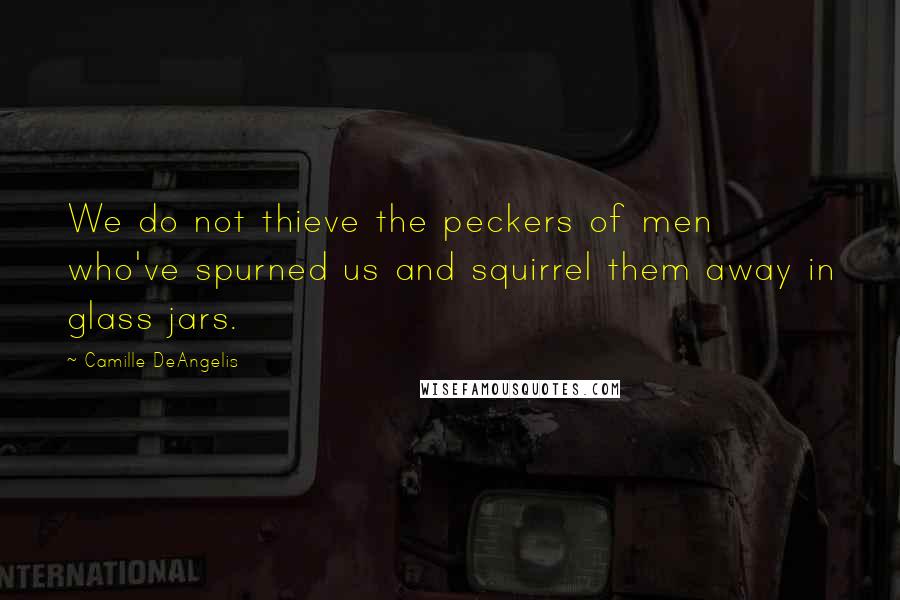 Camille DeAngelis Quotes: We do not thieve the peckers of men who've spurned us and squirrel them away in glass jars.