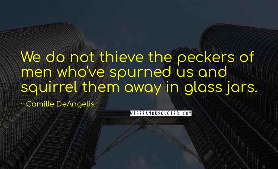 Camille DeAngelis Quotes: We do not thieve the peckers of men who've spurned us and squirrel them away in glass jars.