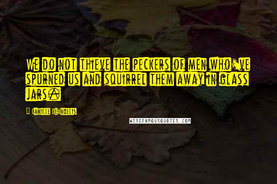 Camille DeAngelis Quotes: We do not thieve the peckers of men who've spurned us and squirrel them away in glass jars.