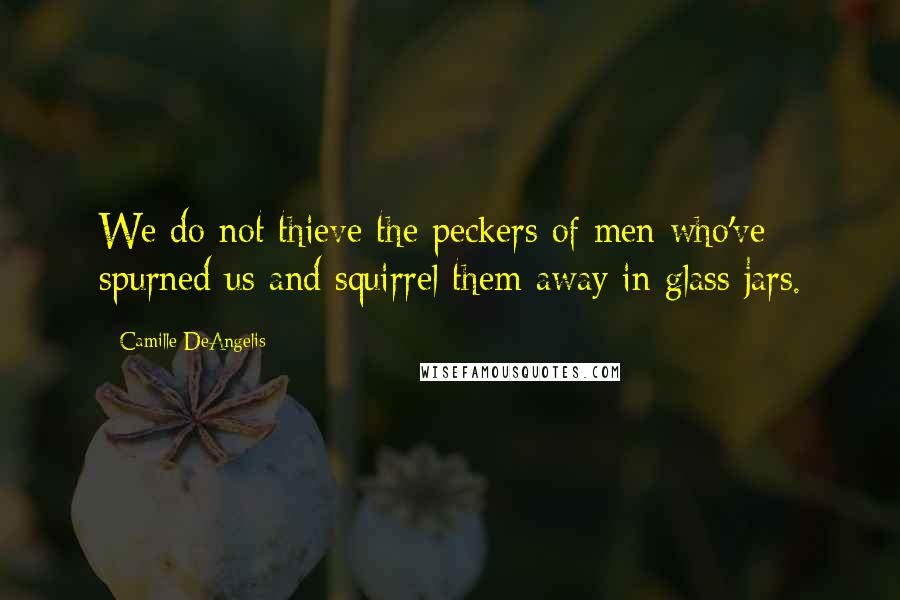 Camille DeAngelis Quotes: We do not thieve the peckers of men who've spurned us and squirrel them away in glass jars.