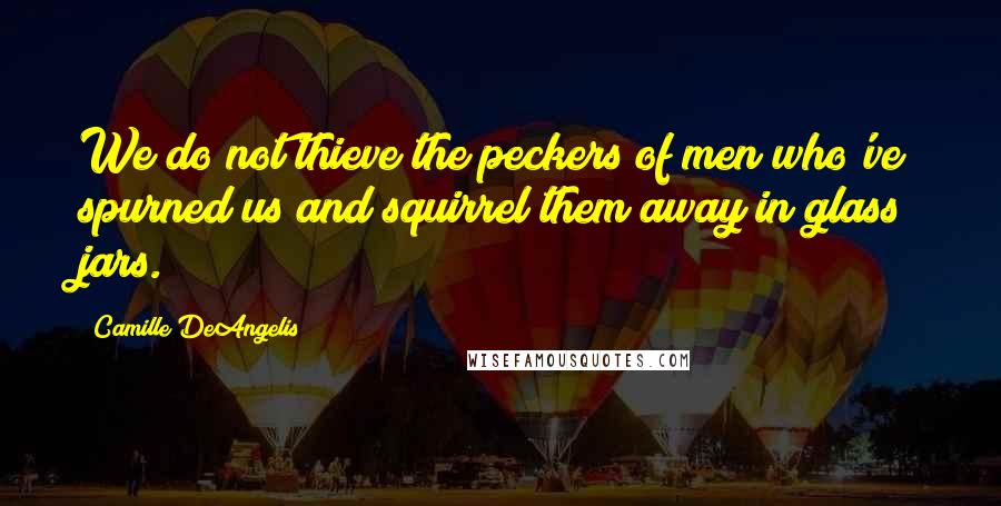 Camille DeAngelis Quotes: We do not thieve the peckers of men who've spurned us and squirrel them away in glass jars.