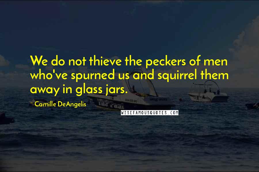 Camille DeAngelis Quotes: We do not thieve the peckers of men who've spurned us and squirrel them away in glass jars.