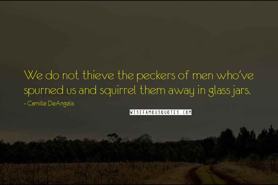 Camille DeAngelis Quotes: We do not thieve the peckers of men who've spurned us and squirrel them away in glass jars.