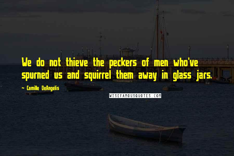 Camille DeAngelis Quotes: We do not thieve the peckers of men who've spurned us and squirrel them away in glass jars.