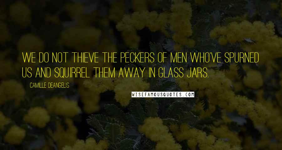 Camille DeAngelis Quotes: We do not thieve the peckers of men who've spurned us and squirrel them away in glass jars.