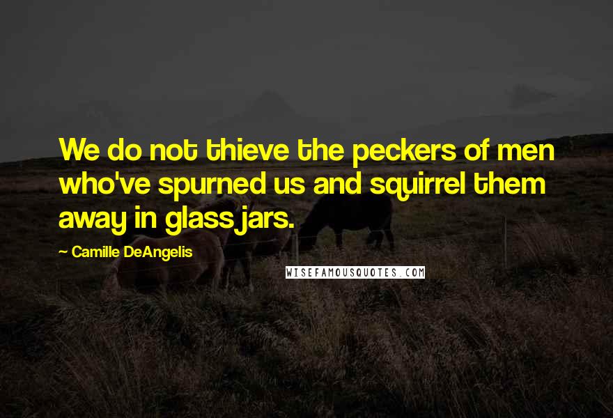 Camille DeAngelis Quotes: We do not thieve the peckers of men who've spurned us and squirrel them away in glass jars.