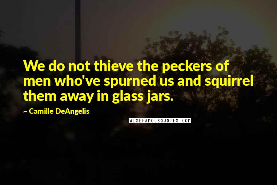 Camille DeAngelis Quotes: We do not thieve the peckers of men who've spurned us and squirrel them away in glass jars.