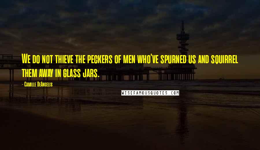 Camille DeAngelis Quotes: We do not thieve the peckers of men who've spurned us and squirrel them away in glass jars.