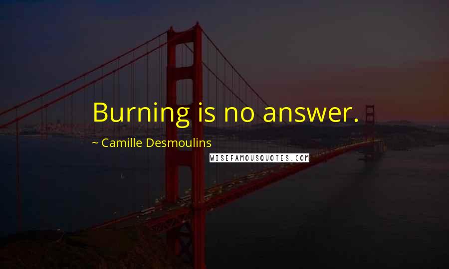 Camille Desmoulins Quotes: Burning is no answer.